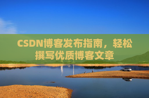 CSDN博客发布指南,轻松撰写优质博客文章