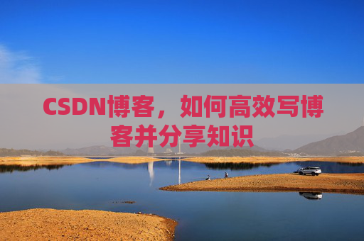 CSDN博客,如何高效写博客并分享知识